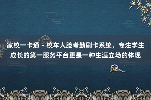 家校一卡通 – 校车人脸考勤刷卡系统，专注学生成长的第一服务平台更是一种生涯立场的体现